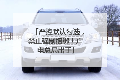 严控默认勾选，禁止强制捆绑！广电总局出手
