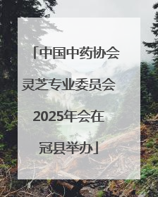 中国中药协会灵芝专业委员会2025年会在冠县举办