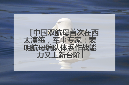 中国双航母首次在西太演练，军事专家：表明航母编队体系作战能力又上新台阶