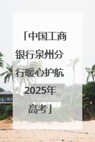 中国工商银行泉州分行暖心护航2025年高考