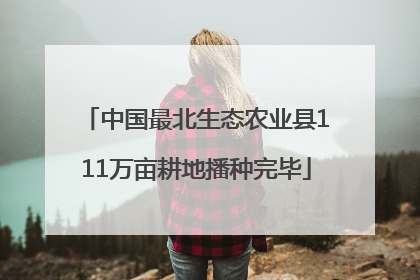 中国最北生态农业县111万亩耕地播种完毕