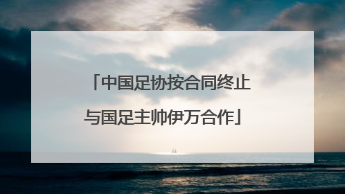 中国足协按合同终止与国足主帅伊万合作
