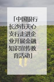 中国银行长沙市天心支行走进企业开展金融知识宣传教育活动