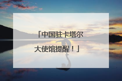中国驻卡塔尔大使馆提醒！