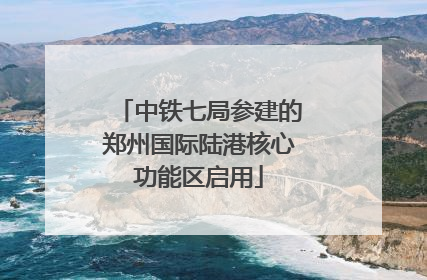 中铁七局参建的郑州国际陆港核心功能区启用