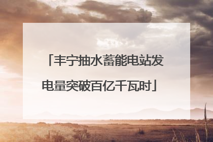 丰宁抽水蓄能电站发电量突破百亿千瓦时