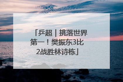 乒超｜挑落世界第一！樊振东3比2战胜林诗栋