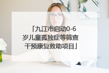 九江市启动0-6岁儿童孤独症等筛查干预康复救助项目