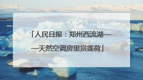 人民日报：郑州西流湖——天然空调房里赏莲荷