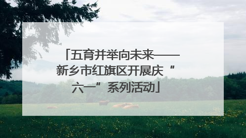 五育并举向未来——新乡市红旗区开展庆“六一”系列活动