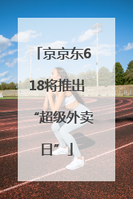 京京东618将推出“超级外卖日”