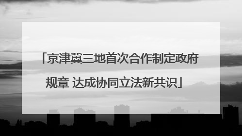 京津冀三地首次合作制定政府规章 达成协同立法新共识