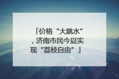 价格“大跳水”，济南市民今夏实现“荔枝自由”