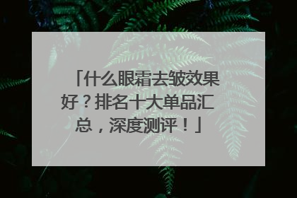 什么眼霜去皱效果好？排名十大单品汇总，深度测评！