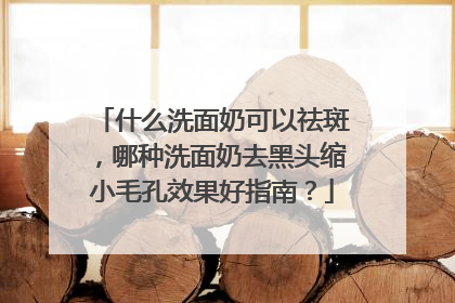 什么洗面奶可以祛斑，哪种洗面奶去黑头缩小毛孔效果好指南？