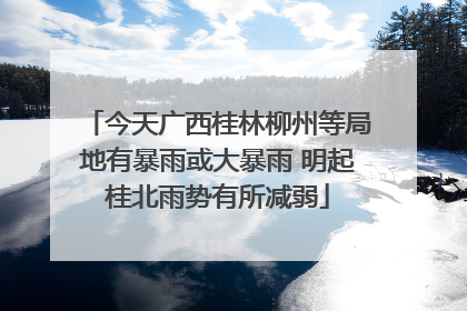 今天广西桂林柳州等局地有暴雨或大暴雨 明起桂北雨势有所减弱
