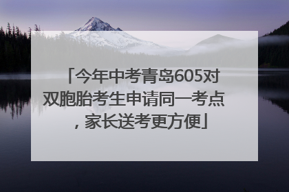 今年中考青岛605对双胞胎考生申请同一考点，家长送考更方便