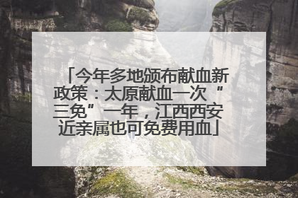 今年多地颁布献血新政策：太原献血一次“三免”一年，江西西安近亲属也可免费用血