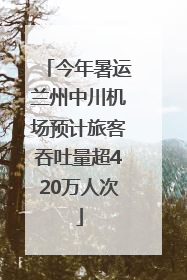 今年暑运兰州中川机场预计旅客吞吐量超420万人次