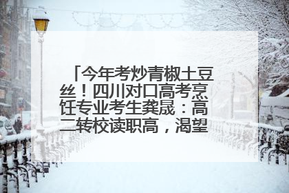 今年考炒青椒土豆丝！四川对口高考烹饪专业考生龚晟：高二转校读职高，渴望成国家一级厨师