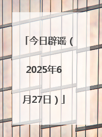今日辟谣（2025年6月27日）