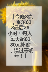今晚8点，京东618最后28小时！每人每天超6180元补贴，错过等明年！