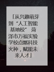 从兴趣萌芽到“人工智能基地校” 菏泽市万福实验学校点燃科技火种，赋能未来人才