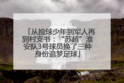 从捡球少年到军人再到村支书：“苏超”淮安队3号球员换了三种身份追梦足球