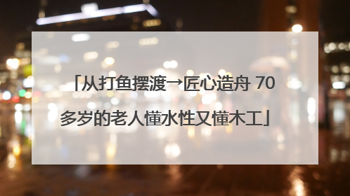 从打鱼摆渡→匠心造舟 70多岁的老人懂水性又懂木工