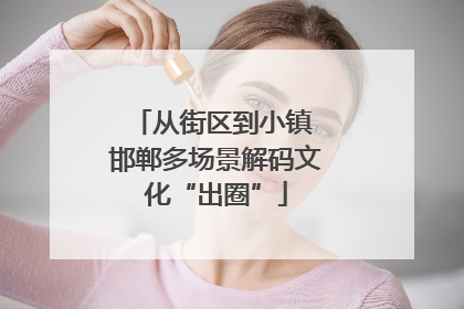 从街区到小镇 邯郸多场景解码文化“出圈”