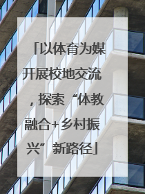 以体育为媒开展校地交流，探索“体教融合+乡村振兴”新路径