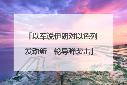 以军说伊朗对以色列发动新一轮导弹袭击