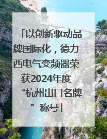 以创新驱动品牌国际化，德力西电气变频器荣获2024年度“杭州出口名牌”称号