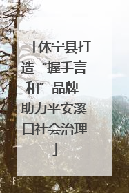 休宁县打造“握手言和”品牌 助力平安溪口社会治理