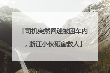 司机突然昏迷被困车内，浙江小伙砸窗救人