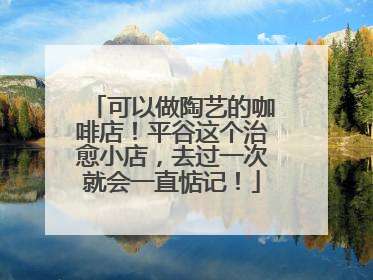 可以做陶艺的咖啡店！平谷这个治愈小店，去过一次就会一直惦记！