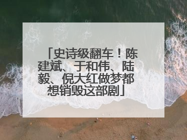 史诗级翻车！陈建斌、于和伟、陆毅、倪大红做梦都想销毁这部剧