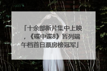十余部新片集中上映，《碟中谍8》暂列端午档首日票房榜冠军
