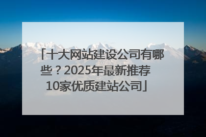 十大网站建设公司有哪些？2025年最新推荐10家优质建站公司