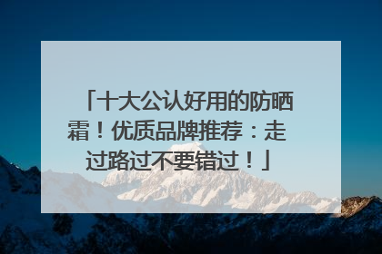 十大公认好用的防晒霜！优质品牌推荐：走过路过不要错过！