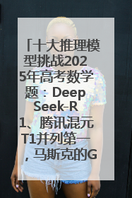 十大推理模型挑战2025年高考数学题：DeepSeek-R1、腾讯混元T1并列第一，马斯克的Grok 3遭遇“滑铁卢”