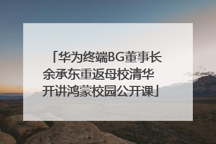 华为终端BG董事长余承东重返母校清华 开讲鸿蒙校园公开课
