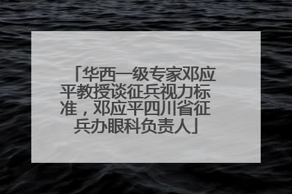 华西一级专家邓应平教授谈征兵视力标准，邓应平四川省征兵办眼科负责人