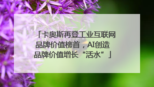 卡奥斯再登工业互联网品牌价值榜首，AI创造品牌价值增长“活水”