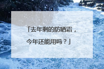 去年剩的防晒霜，今年还能用吗？