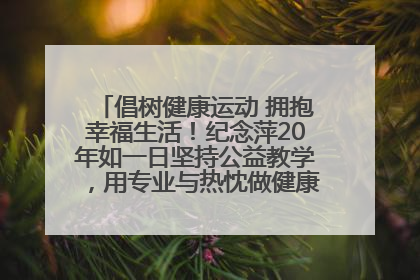 倡树健康运动 拥抱幸福生活！纪念萍20年如一日坚持公益教学，用专业与热忱做健康生活的引路人