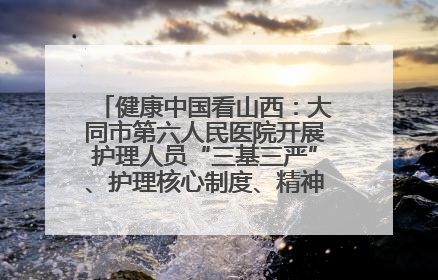 健康中国看山西：大同市第六人民医院开展护理人员“三基三严”、护理核心制度、精神科防暴技能培训