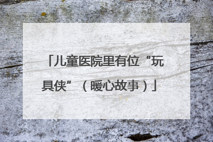 儿童医院里有位“玩具侠”（暖心故事）