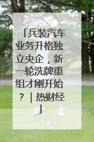 兵装汽车业务升格独立央企，新一轮洗牌重组才刚开始？｜热财经