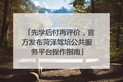 先学后付再评价，官方发布菏泽驾培公共服务平台操作指南